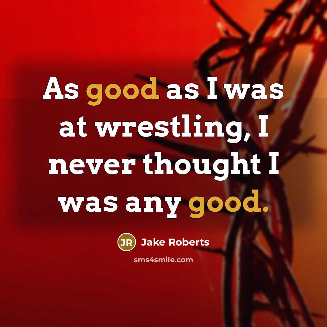 “As good as I was at wrestling, I never thought I was any good.” quote by Jake Roberts