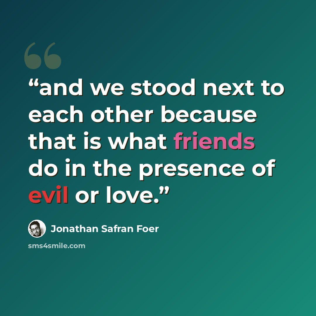 “and we stood next to each other because that is what friends do in the presence of evil or love.” quote by Jonathan Safran Foer