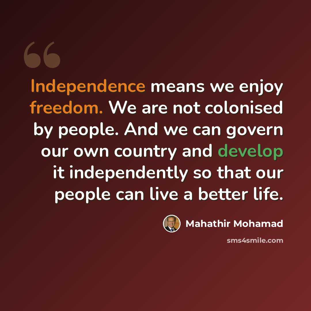 “Independence means we enjoy freedom. We are not colonised by people. And we can govern our own country and develop it independently so that our people can live a better life.” quote by Mahathir Mohamad