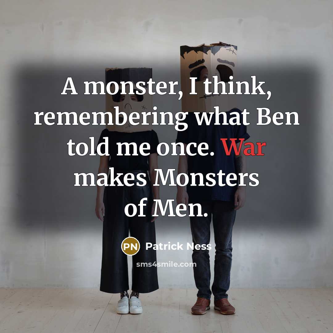 “A monster, I think, remembering what Ben told me once. War makes Monsters of Men.” quote by Patrick Ness