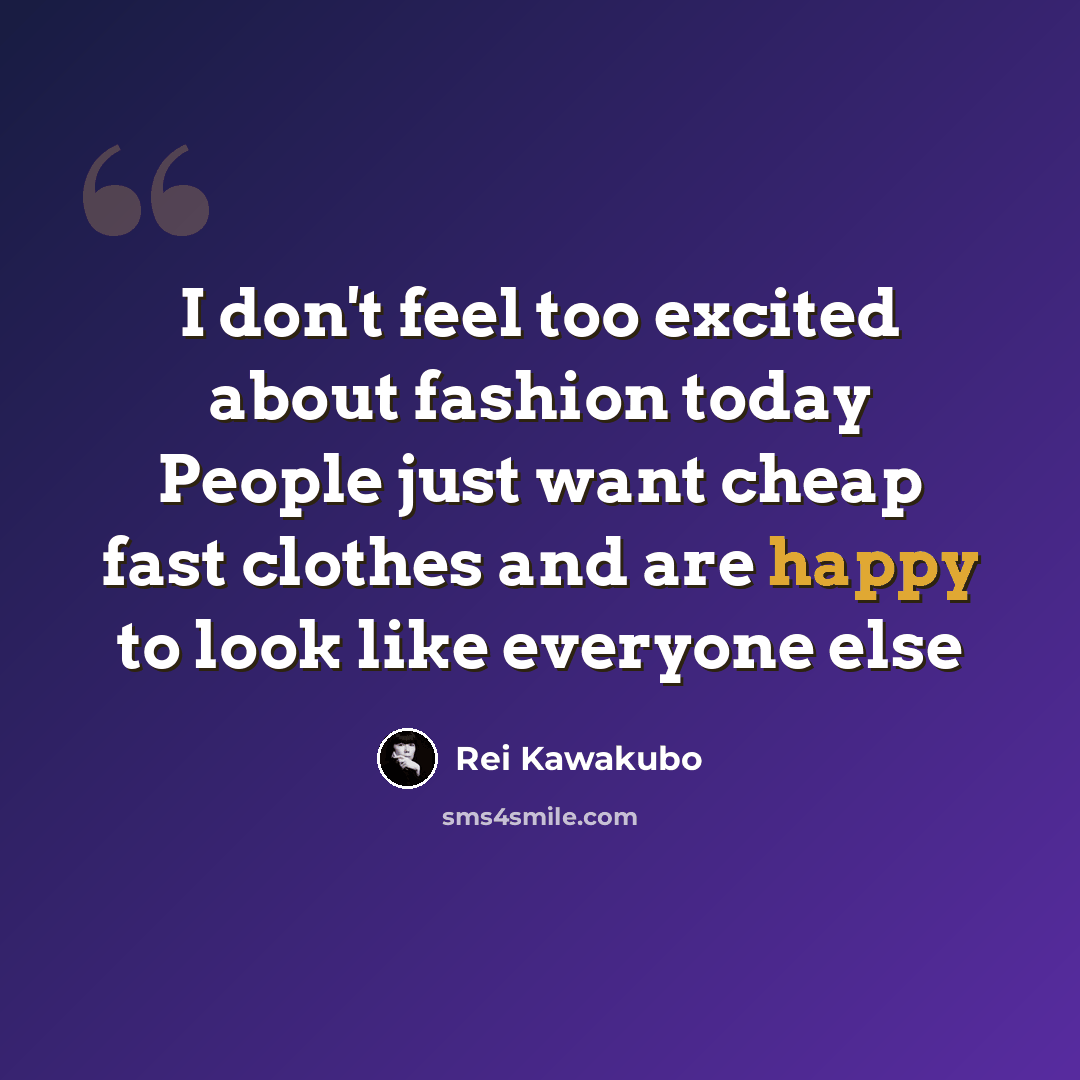 “I don't feel too excited about fashion today People just want cheap fast clothes and are happy to look like everyone else” quote by Rei Kawakubo