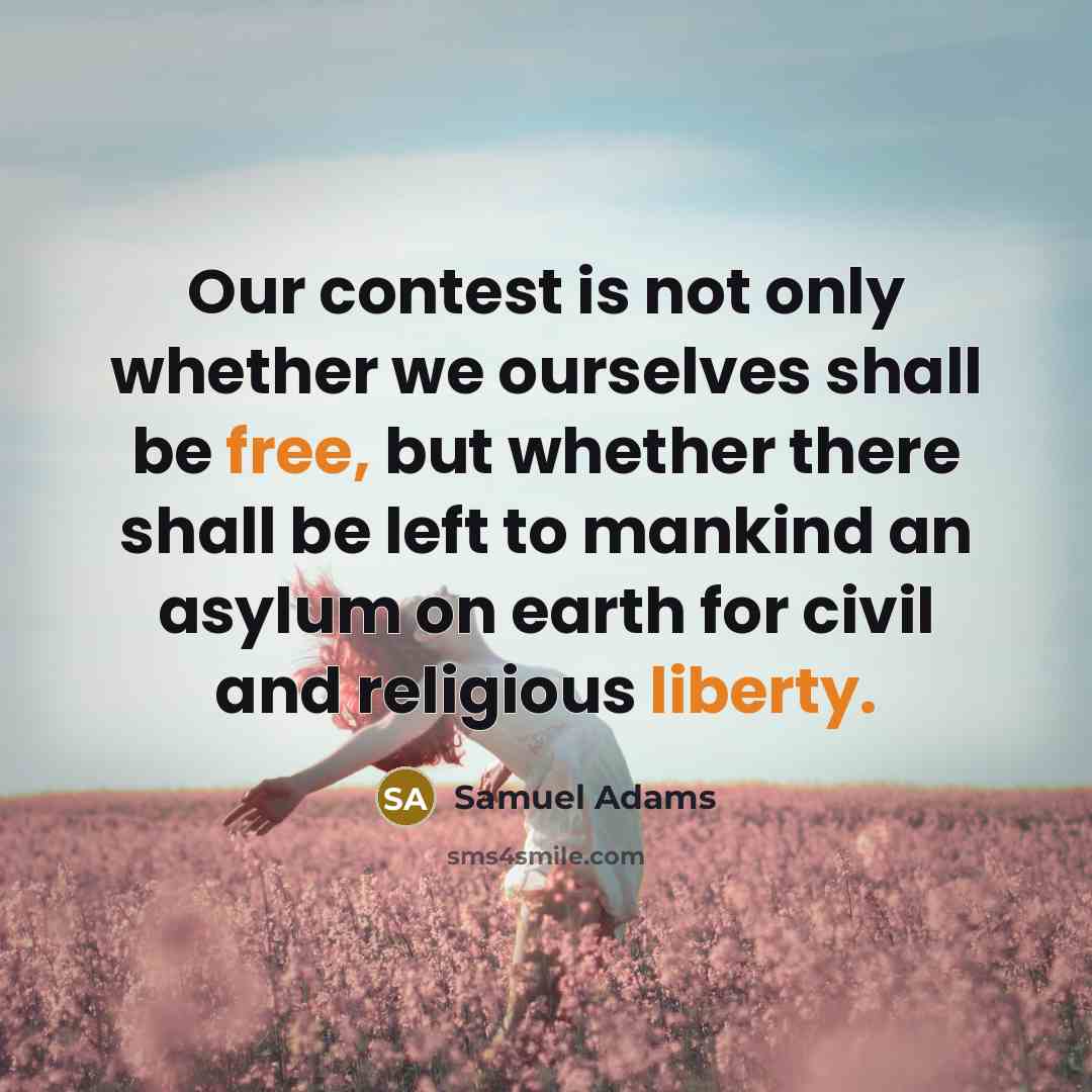 “Our contest is not only whether we ourselves shall be free, but whether there shall be left to mankind an asylum on earth for civil and religious liberty.” quote by Samuel Adams