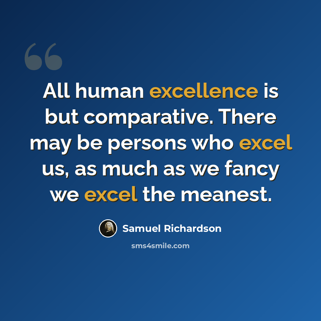 “All human excellence is but comparative. There may be persons who excel us, as much as we fancy we excel the meanest.” quote by Samuel Richardson