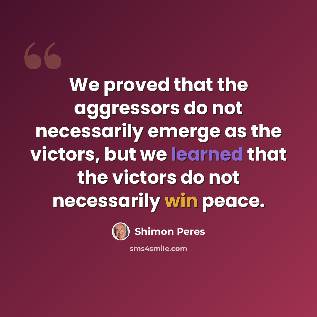 “We proved that the aggressors do not necessarily emerge as the victors, but we learned that the victors do not necessarily win peace.” quote by Shimon Peres