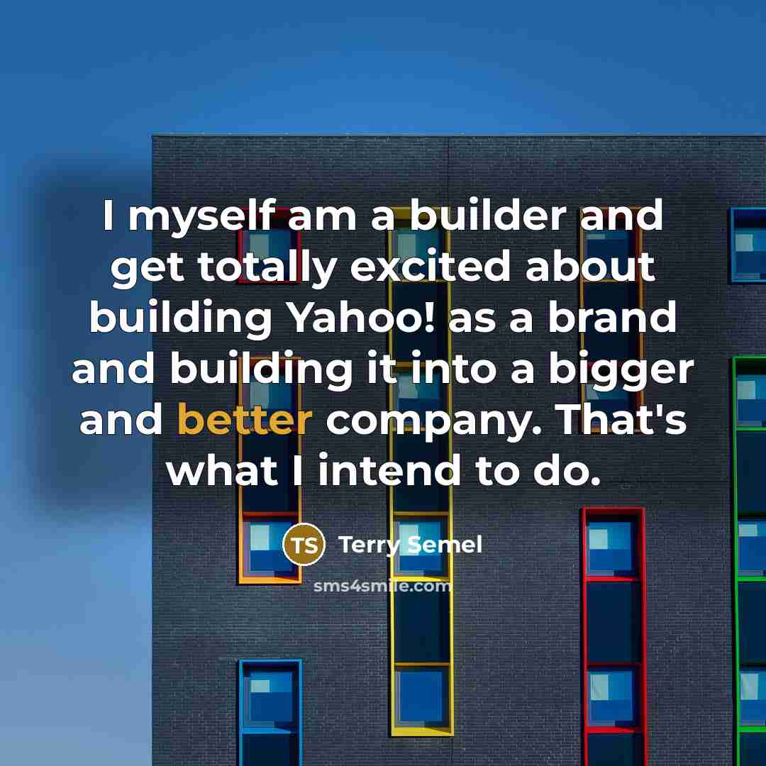 “I myself am a builder and get totally excited about building Yahoo! as a brand and building it into a bigger and better company. That's what I intend to do.” quote by Terry Semel