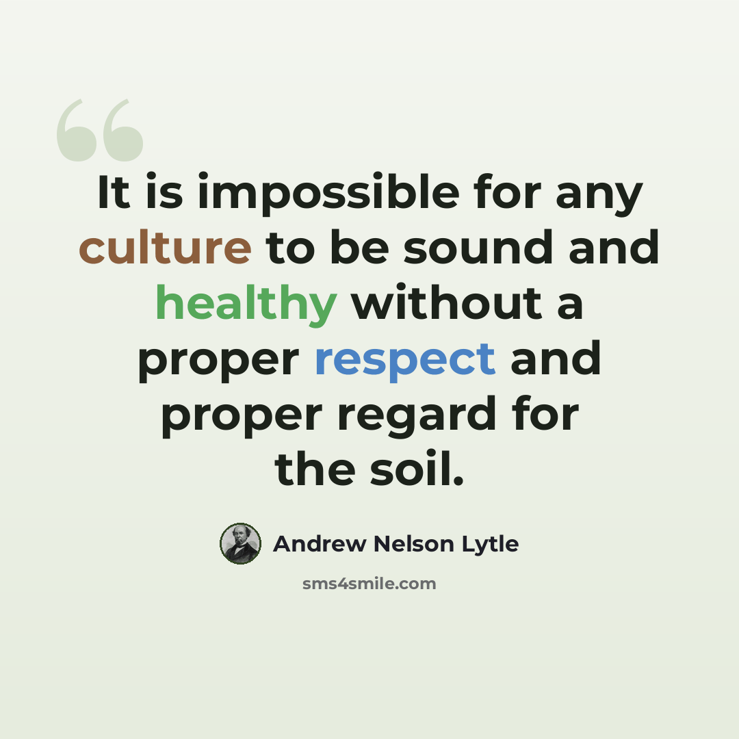 “It is impossible for any culture to be sound and healthy without a proper respect and proper regard for the soil.” quote by Andrew Nelson Lytle