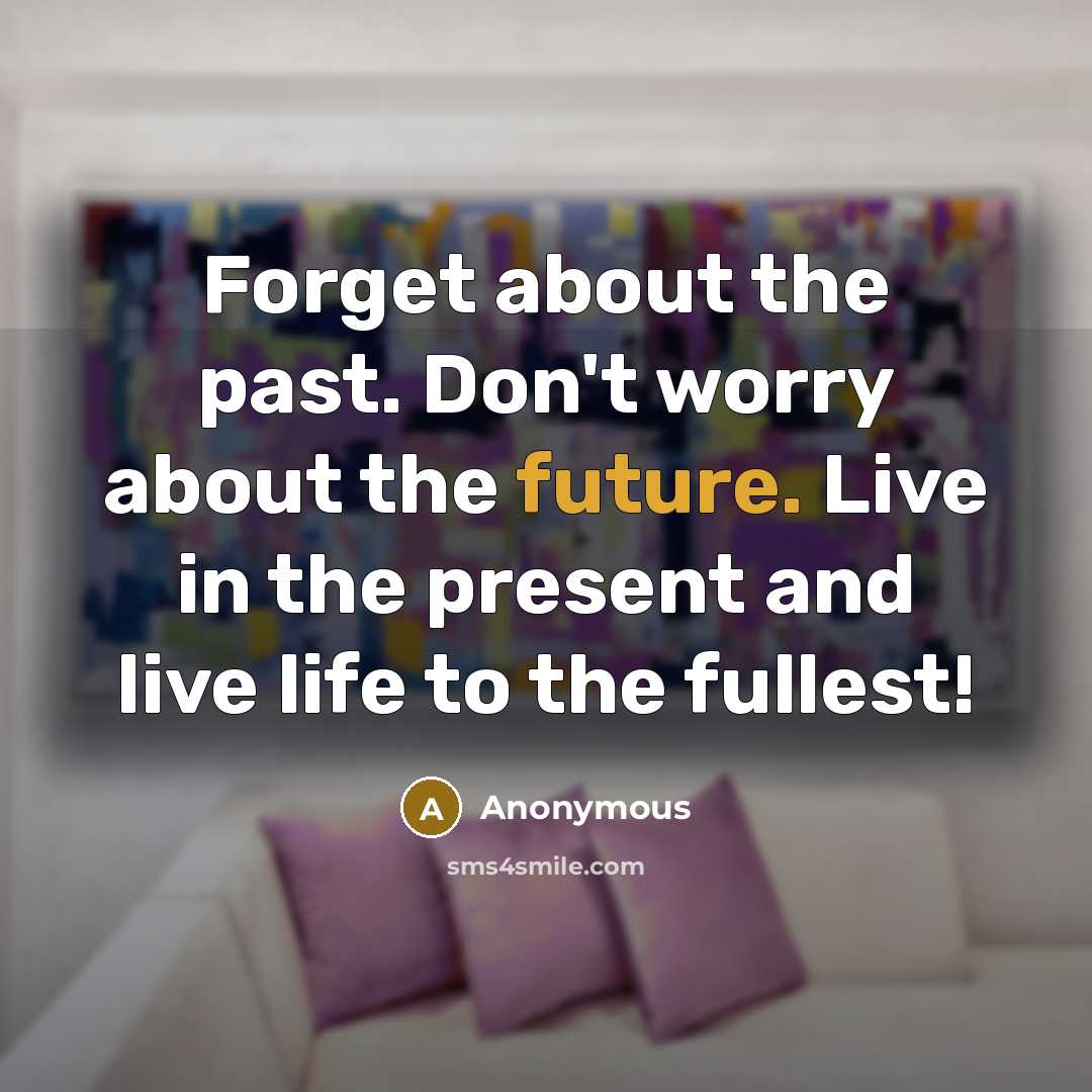“Forget about the past. Don't worry about the future. Live in the present and live life to the fullest!” quote by Anonymous