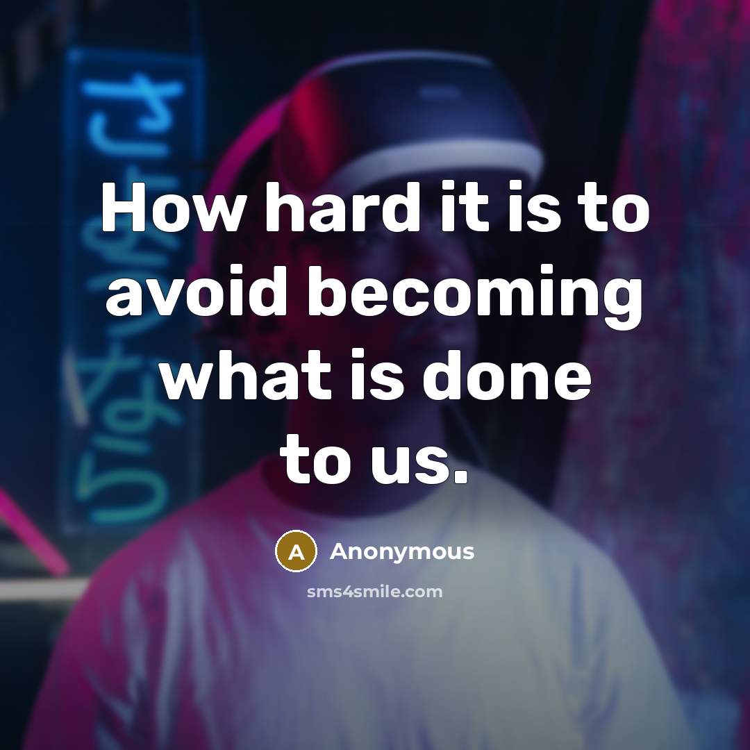 “How hard it is to avoid becoming what is done to us.” quote by Anonymous