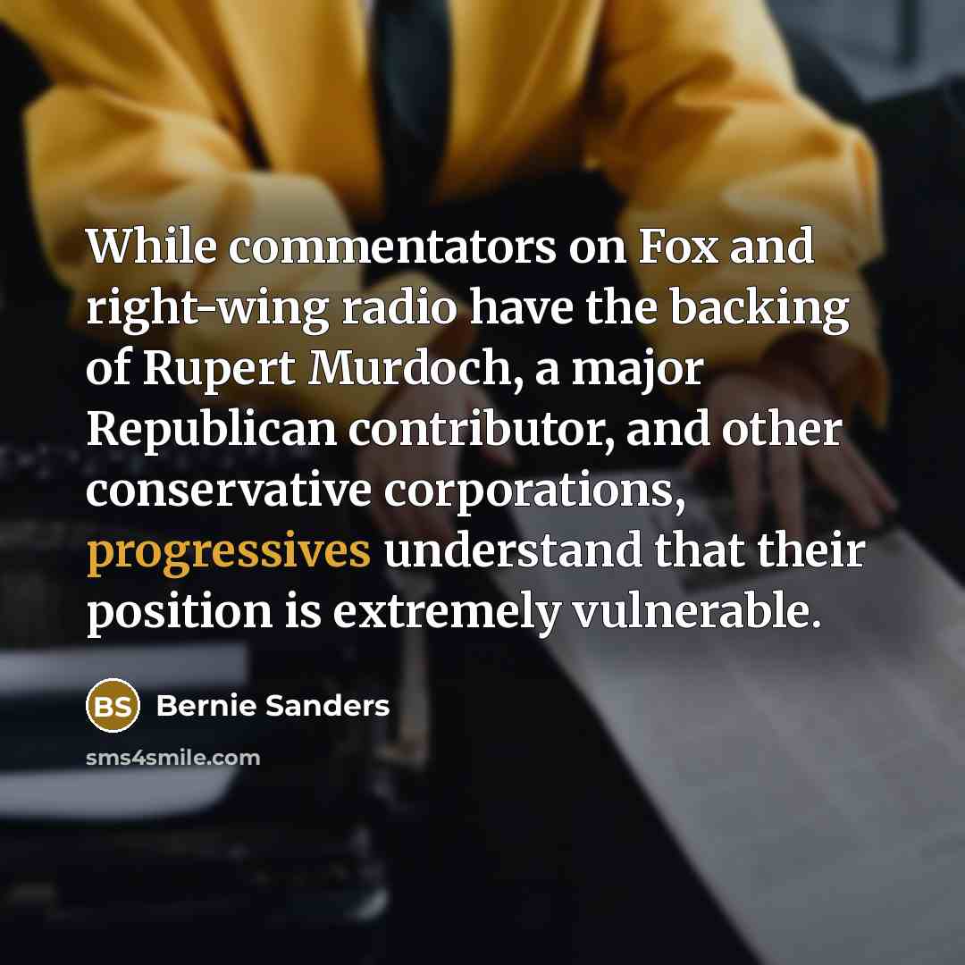 “While commentators on Fox and right-wing radio have the backing of Rupert Murdoch, a major Republican contributor, and other conservative corporations, progressives understand that their position is extremely vulnerable.” quote by Bernie Sanders