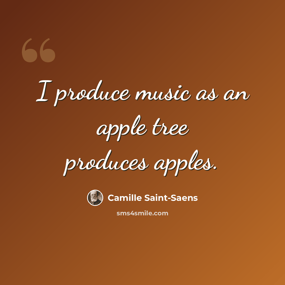 “I produce music as an apple tree produces apples.” quote by Camille Saint-Saens