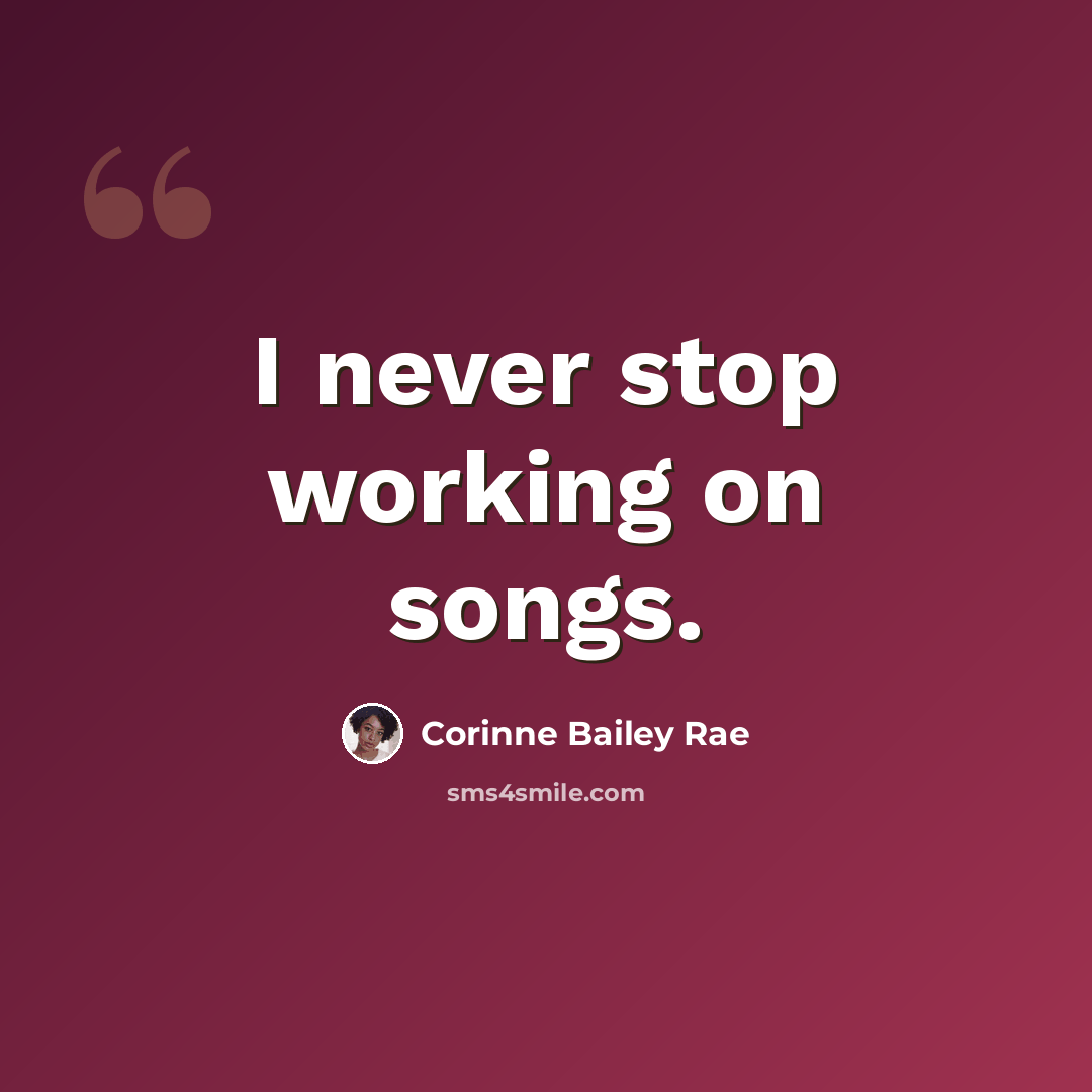 “I never stop working on songs.” quote by Corinne Bailey Rae