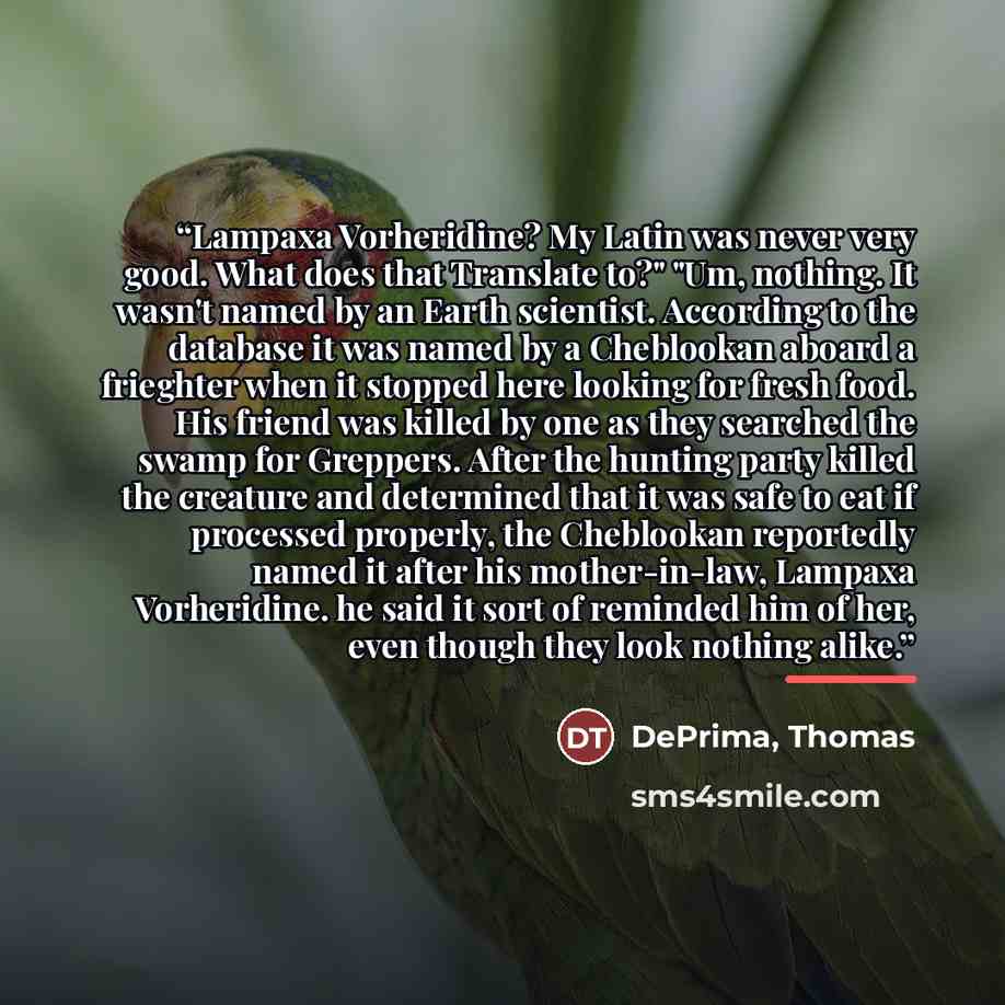 “Lampaxa Vorheridine? My Latin was never very good. What does that Translate to?" "Um, nothing. It wasn't named by an Earth scientist. According to the database it was named by a Cheblookan aboard a frieghter when it stopped here looking for fresh food. His friend was killed by one as they searched…” quote by Anonymous