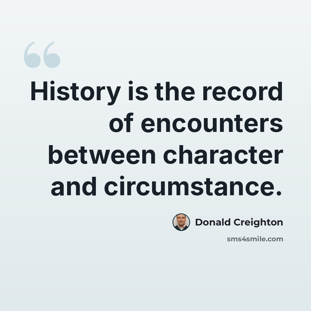 “History is the record of encounters between character and circumstance.” quote by Donald Creighton