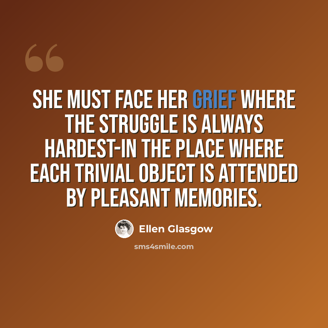 “She must face her grief where the struggle is always hardest-in the place where each trivial object is attended by pleasant memories.” quote by Ellen Glasgow