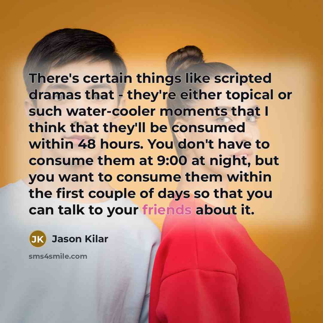 “There's certain things like scripted dramas that - they're either topical or such water-cooler moments that I think that they'll be consumed within 48 hours. You don't have to consume them at 9:00 at night, but you want to consume them within the first couple of days so that you can talk to your…” quote by Jason Kilar