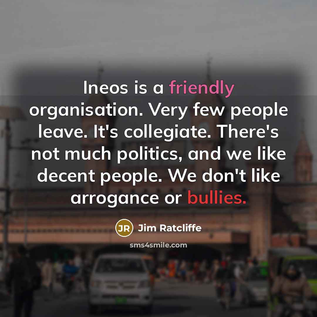 “Ineos is a friendly organisation. Very few people leave. It's collegiate. There's not much politics, and we like decent people. We don't like arrogance or bullies.” quote by Jim Ratcliffe