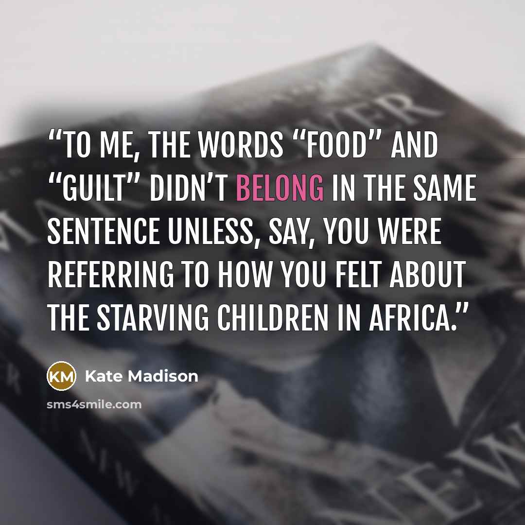 “To me, the words “food” and “guilt” didn’t belong in the same sentence unless, say, you were referring to how you felt about the starving children in Africa.” quote by Kate Madison