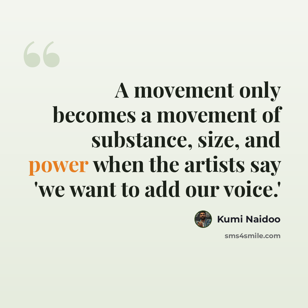 “A movement only becomes a movement of substance, size, and power when the artists say 'we want to add our voice.'” quote by Kumi Naidoo