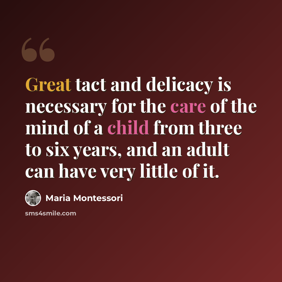 “Great tact and delicacy is necessary for the care of the mind of a child from three to six years, and an adult can have very little of it.” quote by Maria Montessori