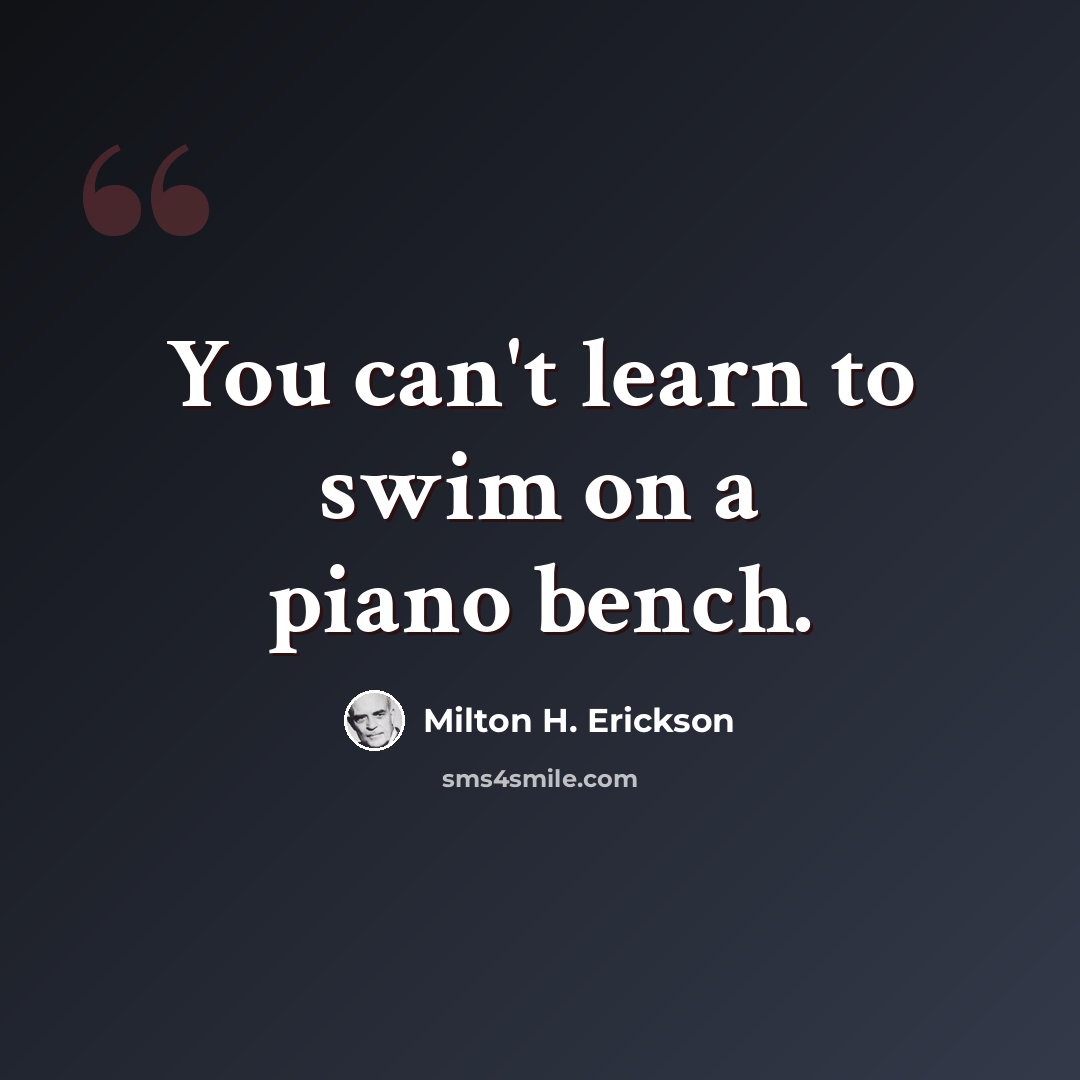 “You can't learn to swim on a piano bench.” quote by Milton H. Erickson