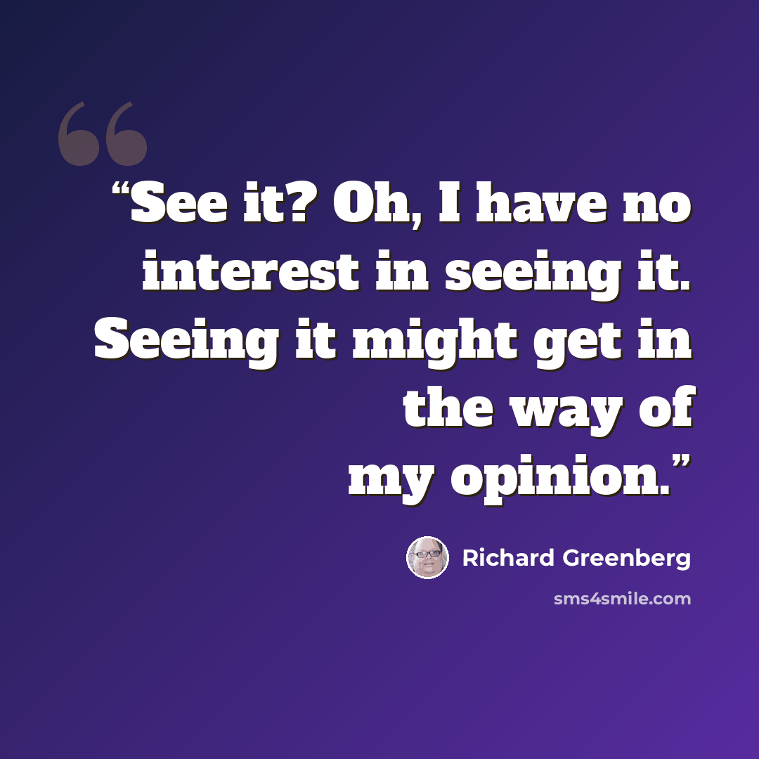 “See it? Oh, I have no interest in seeing it. Seeing it might get in the way of my opinion.” quote by Richard Greenberg