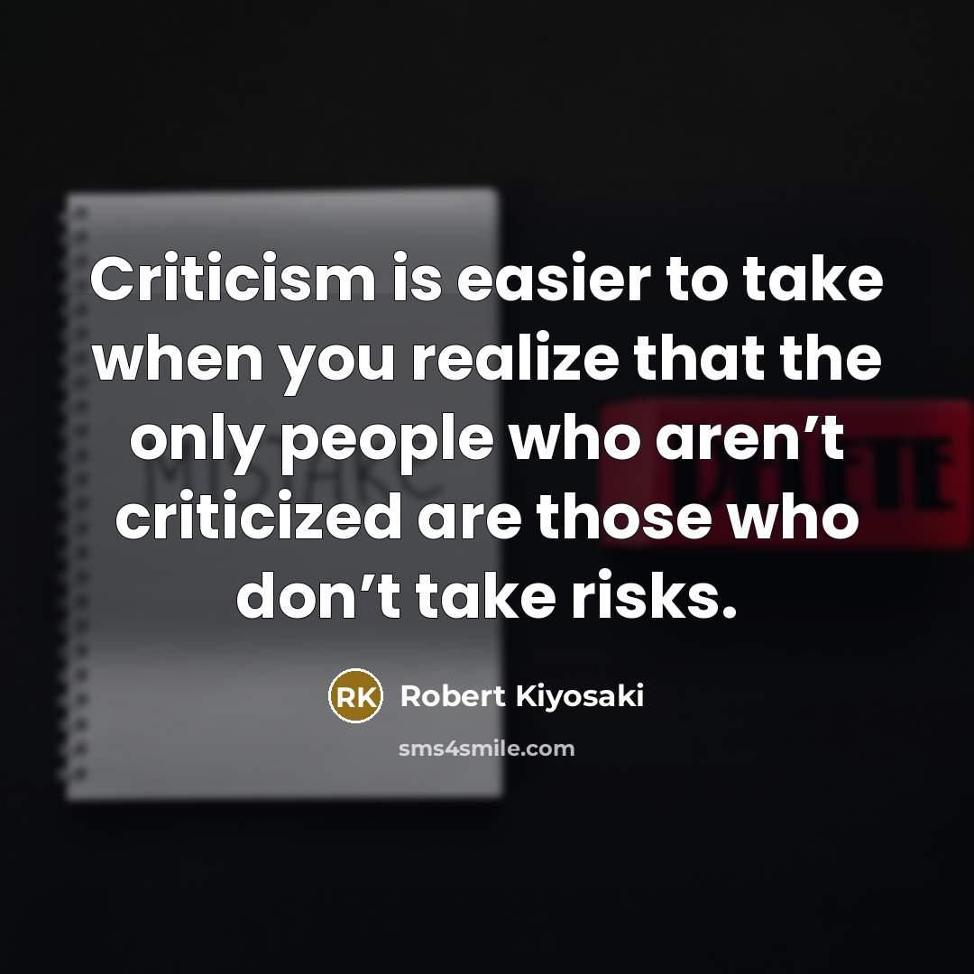 “Criticism is easier to take when you realize that the only people who aren’t criticized are those who don’t take risks.” quote by Robert Kiyosaki