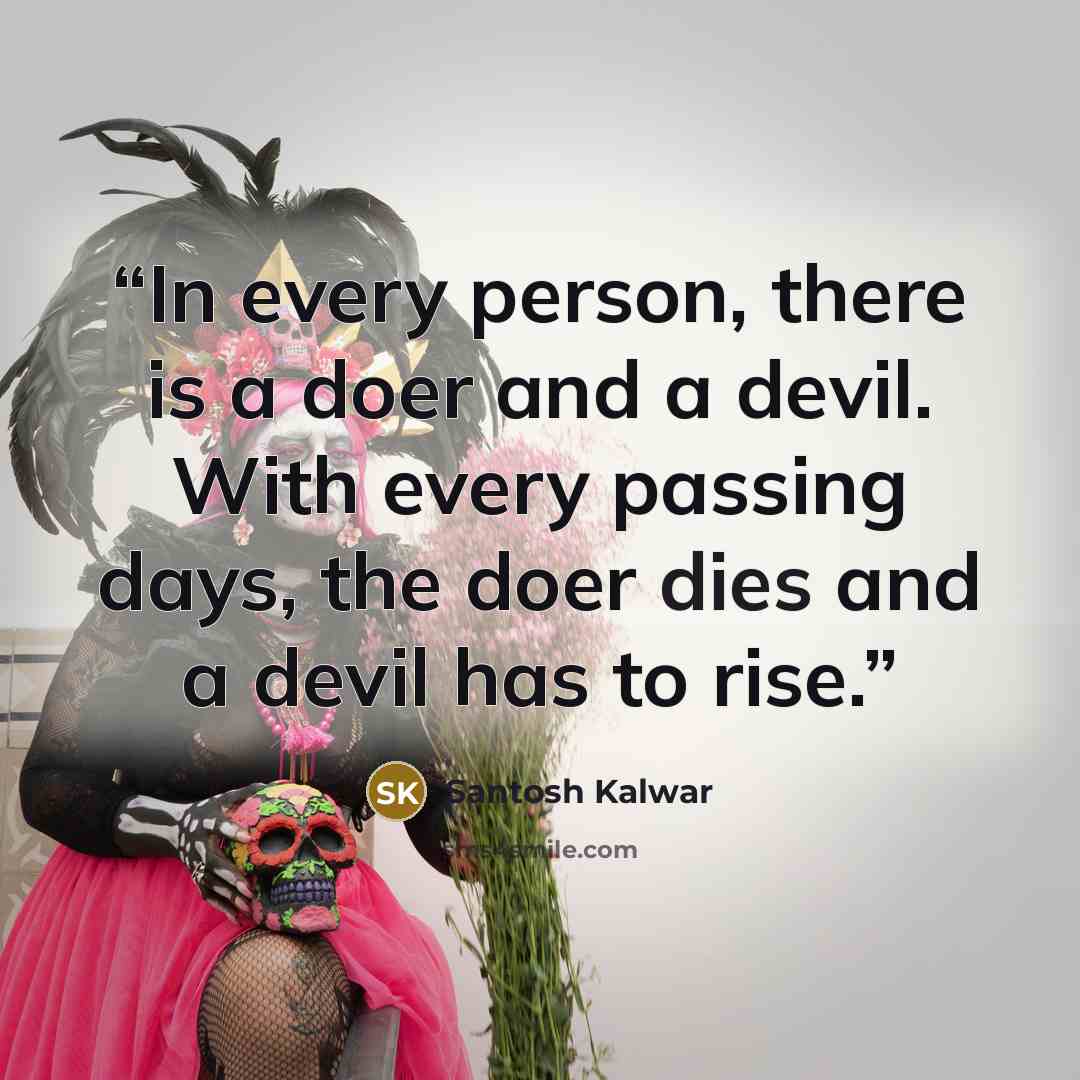 “In every person, there is a doer and a devil. With every passing days, the doer dies and a devil has to rise.” quote by Santosh Kalwar