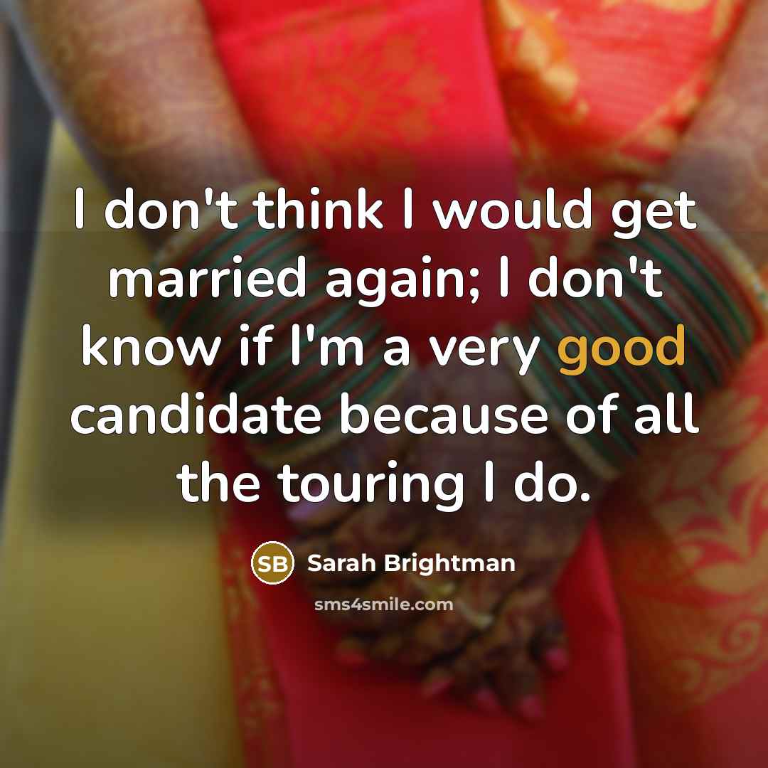 “I don't think I would get married again; I don't know if I'm a very good candidate because of all the touring I do.” quote by Sarah Brightman