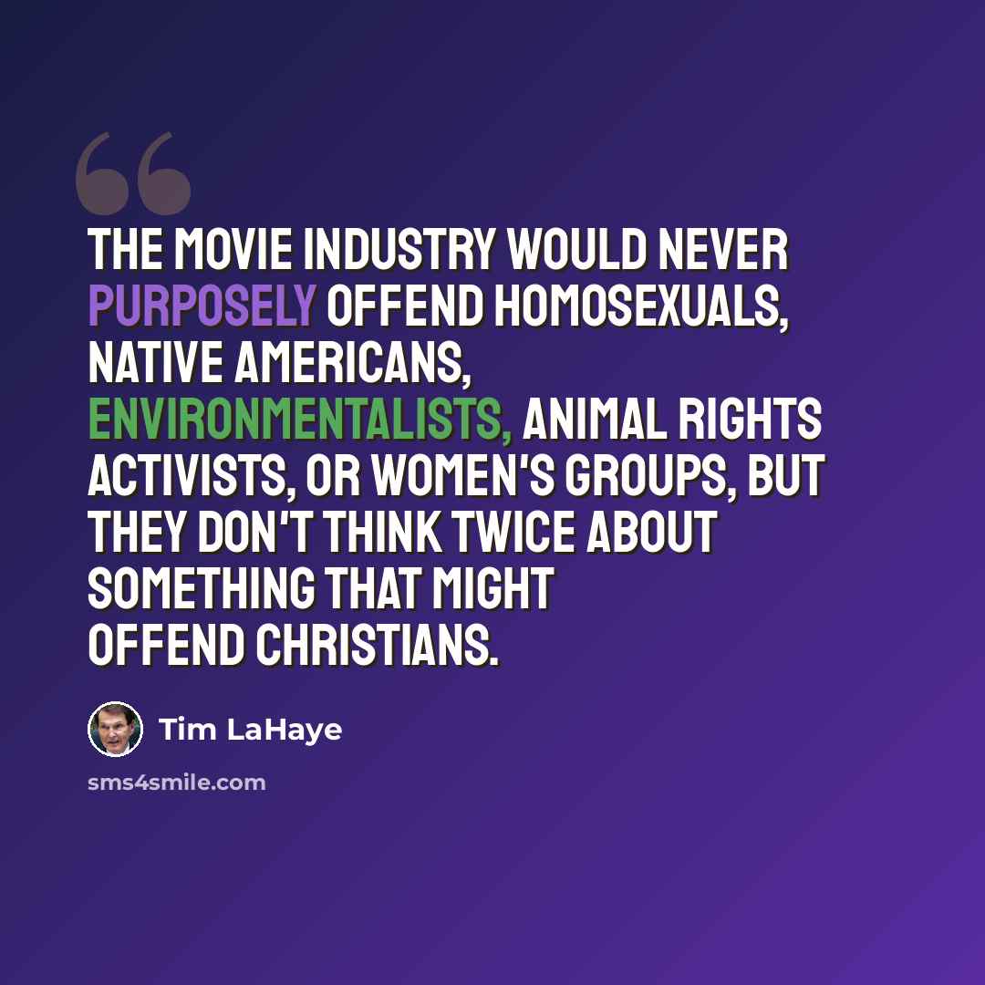 “The movie industry would never purposely offend homosexuals, native Americans, environmentalists, animal rights activists, or women's groups, but they don't think twice about something that might offend Christians.” quote by Tim LaHaye