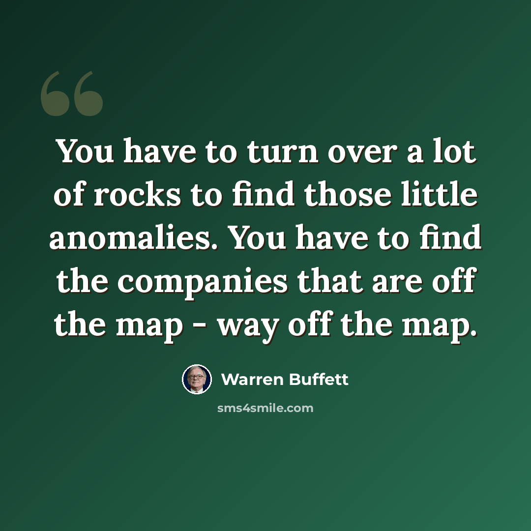 “You have to turn over a lot of rocks to find those little anomalies. You have to find the companies that are off the map - way off the map.” quote by Warren Buffett