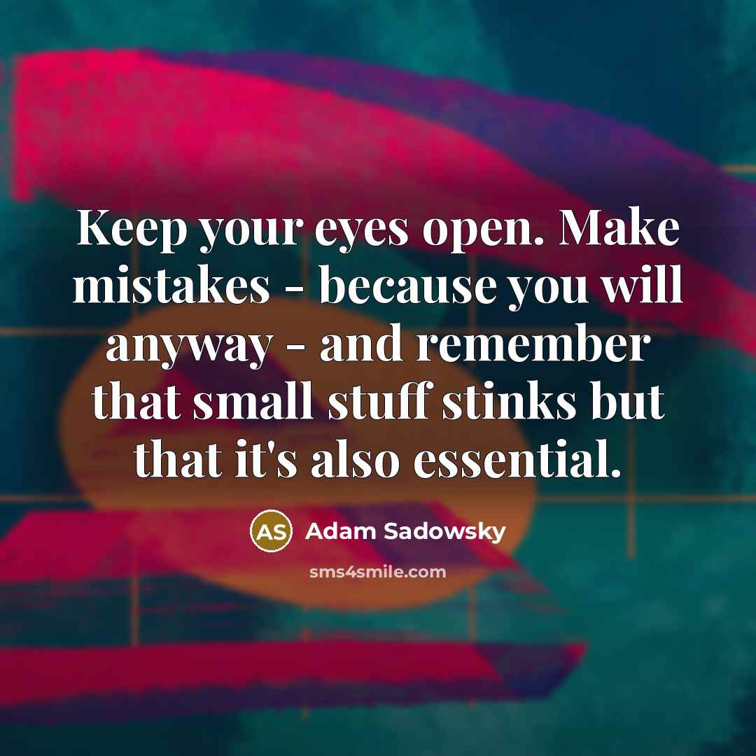 “Keep your eyes open. Make mistakes - because you will anyway - and remember that small stuff stinks but that it's also essential.” quote by Adam Sadowsky