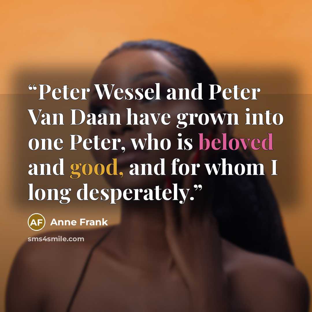 “Peter Wessel and Peter Van Daan have grown into one Peter, who is beloved and good, and for whom I long desperately.” quote by Anne Frank