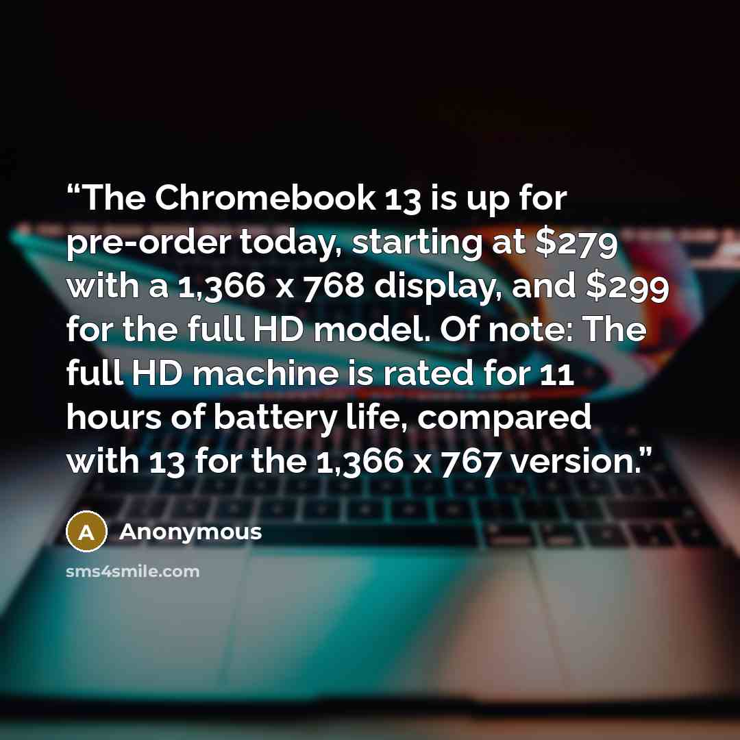 “The Chromebook 13 is up for pre-order today, starting at $279 with a 1,366 x 768 display, and $299 for the full HD model. Of note: The full HD machine is rated for 11 hours of battery life, compared with 13 for the 1,366 x 767 version.” quote by Anonymous