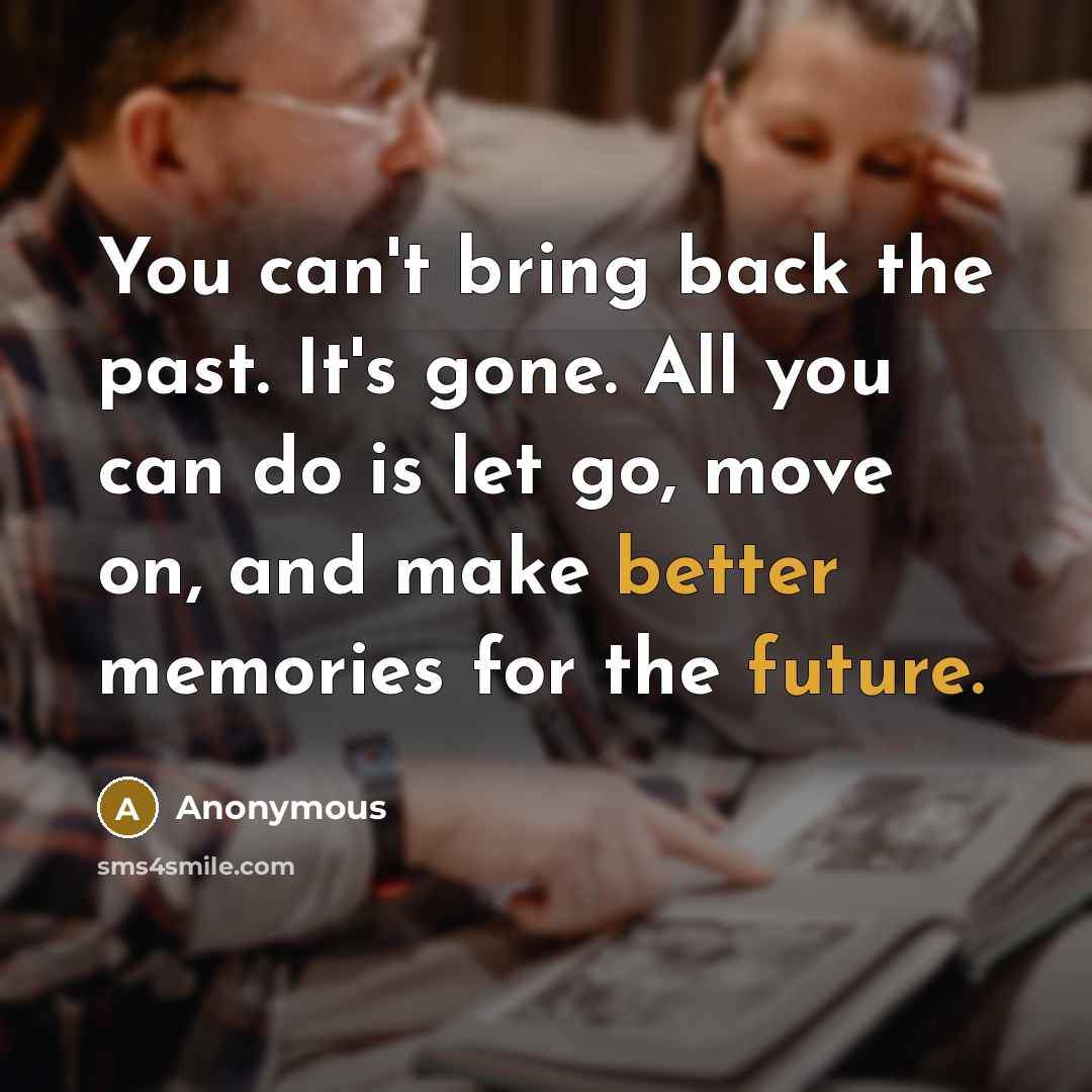 “You can't bring back the past. It's gone. All you can do is let go, move on, and make better memories for the future.” quote by Anonymous