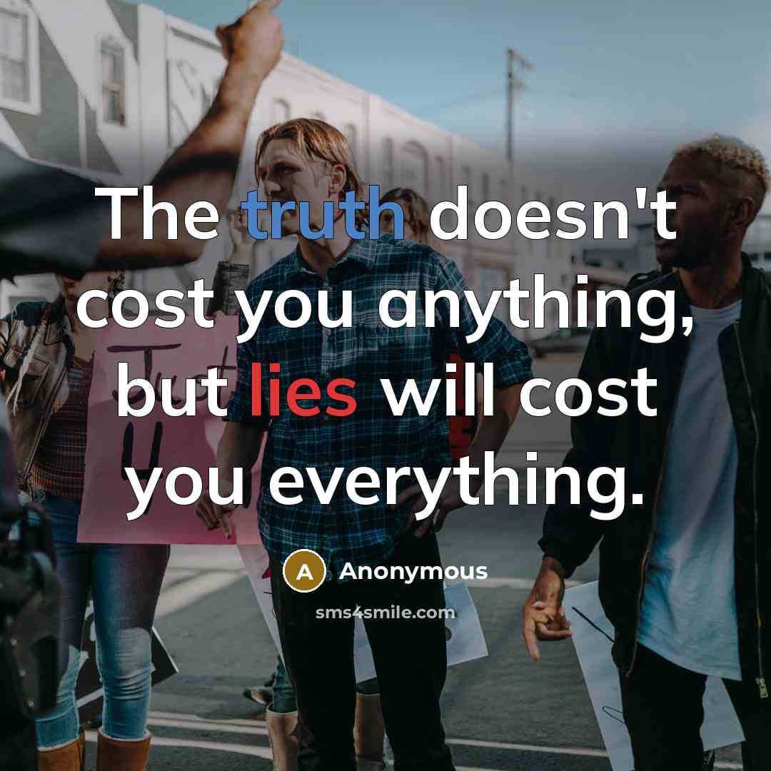 “The truth doesn't cost you anything, but lies will cost you everything.” quote by Anonymous