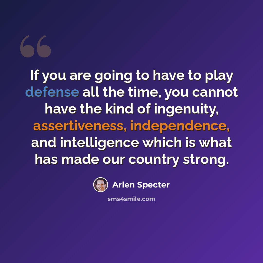 “If you are going to have to play defense all the time, you cannot have the kind of ingenuity, assertiveness, independence, and intelligence which is what has made our country strong.” quote by Arlen Specter