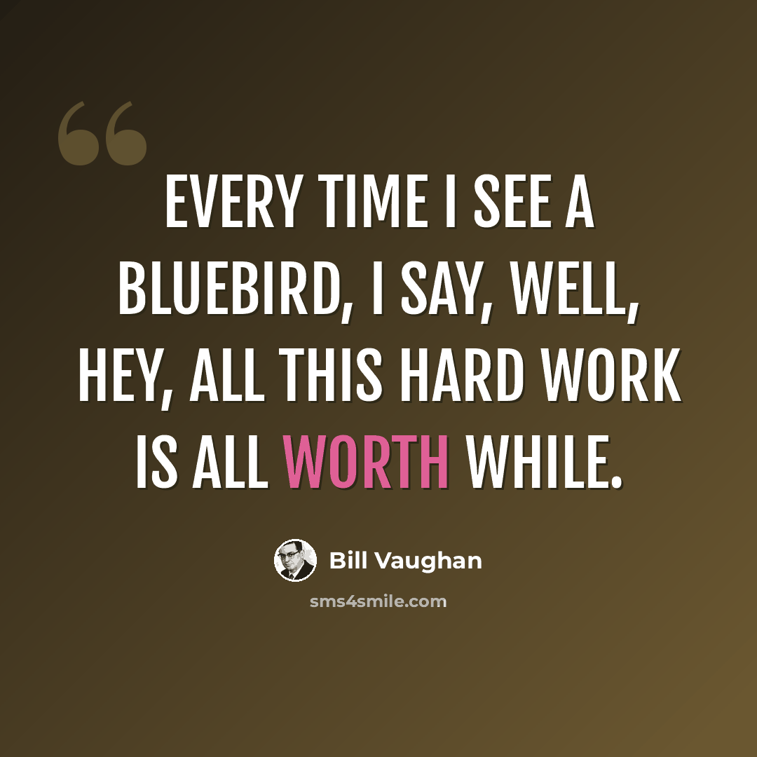 “Every time I see a bluebird, I say, well, hey, all this hard work is all worth while.” quote by Bill Vaughan
