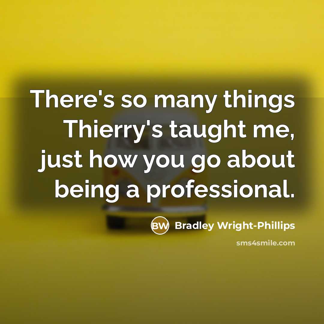 “There's so many things Thierry's taught me, just how you go about being a professional.” quote by Bradley Wright-Phillips