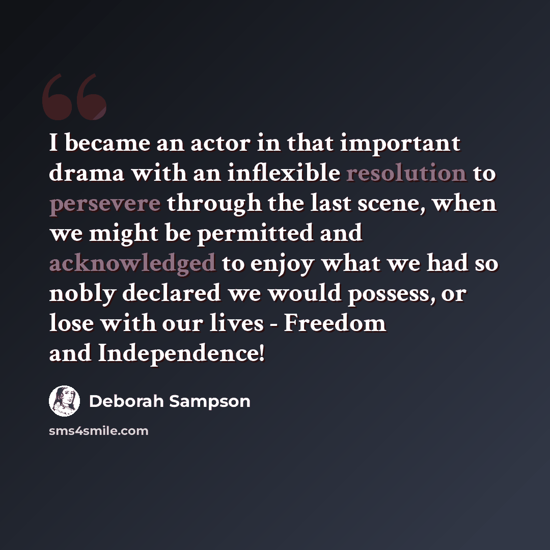 “I became an actor in that important drama with an inflexible resolution to persevere through the last scene, when we might be permitted and acknowledged to enjoy what we had so nobly declared we would possess, or lose with our lives - Freedom and Independence!” quote by Deborah Sampson