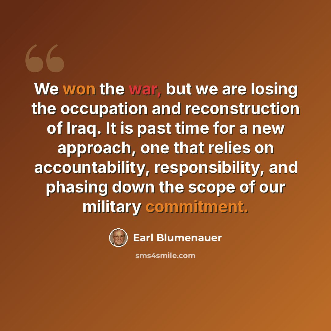 “We won the war, but we are losing the occupation and reconstruction of Iraq. It is past time for a new approach, one that relies on accountability, responsibility, and phasing down the scope of our military commitment.” quote by Earl Blumenauer