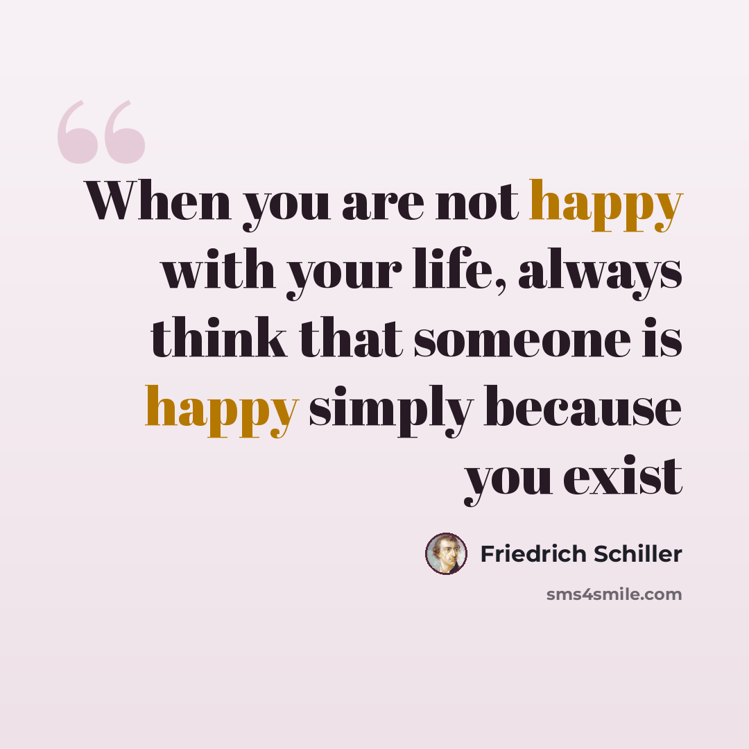 “When you are not happy with your life, always think that someone is happy simply because you exist” quote by Friedrich Schiller
