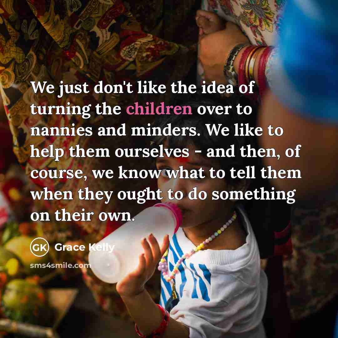 “We just don't like the idea of turning the children over to nannies and minders. We like to help them ourselves - and then, of course, we know what to tell them when they ought to do something on their own.” quote by Grace Kelly
