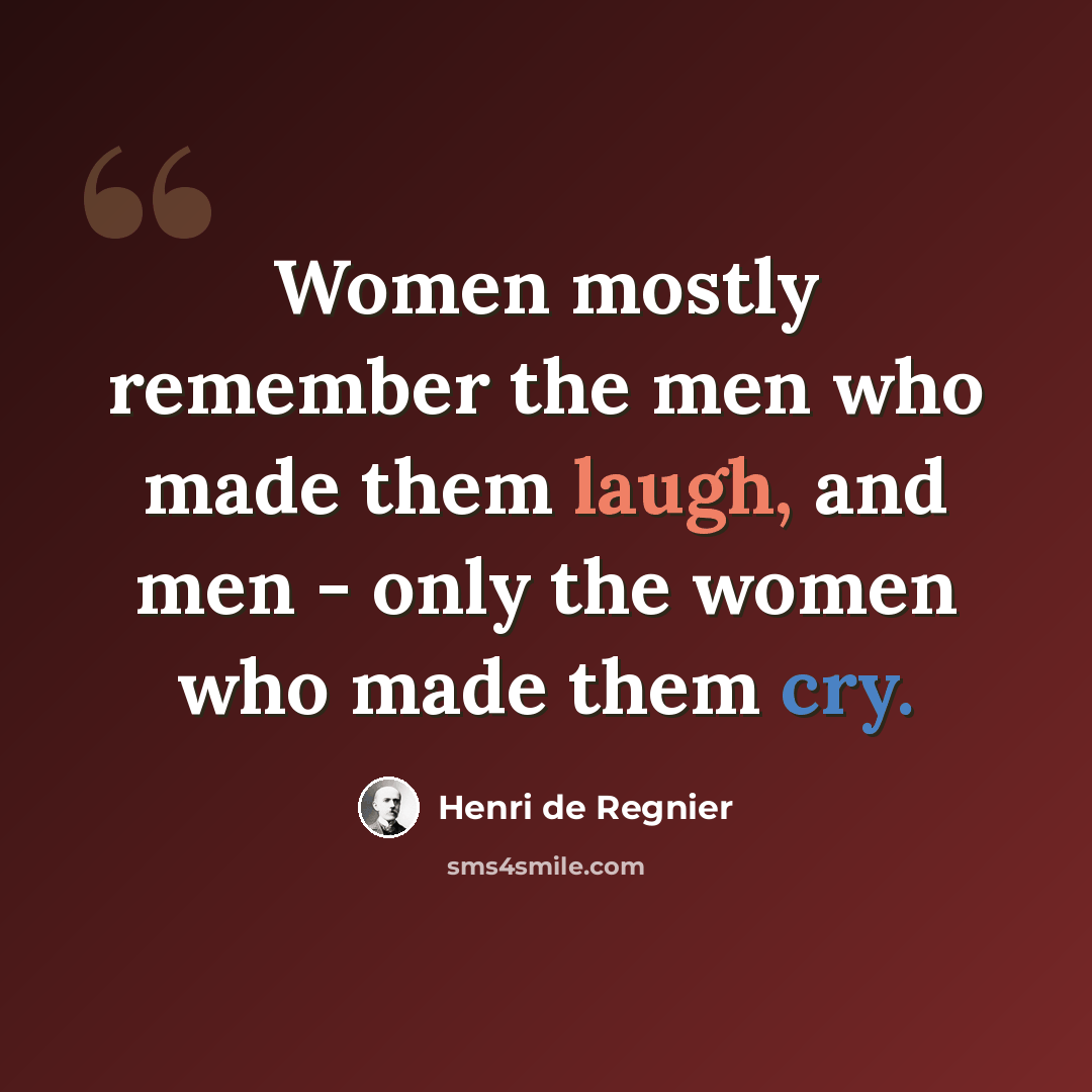 “Women mostly remember the men who made them laugh, and men - only the women who made them cry.” quote by Henri de Regnier