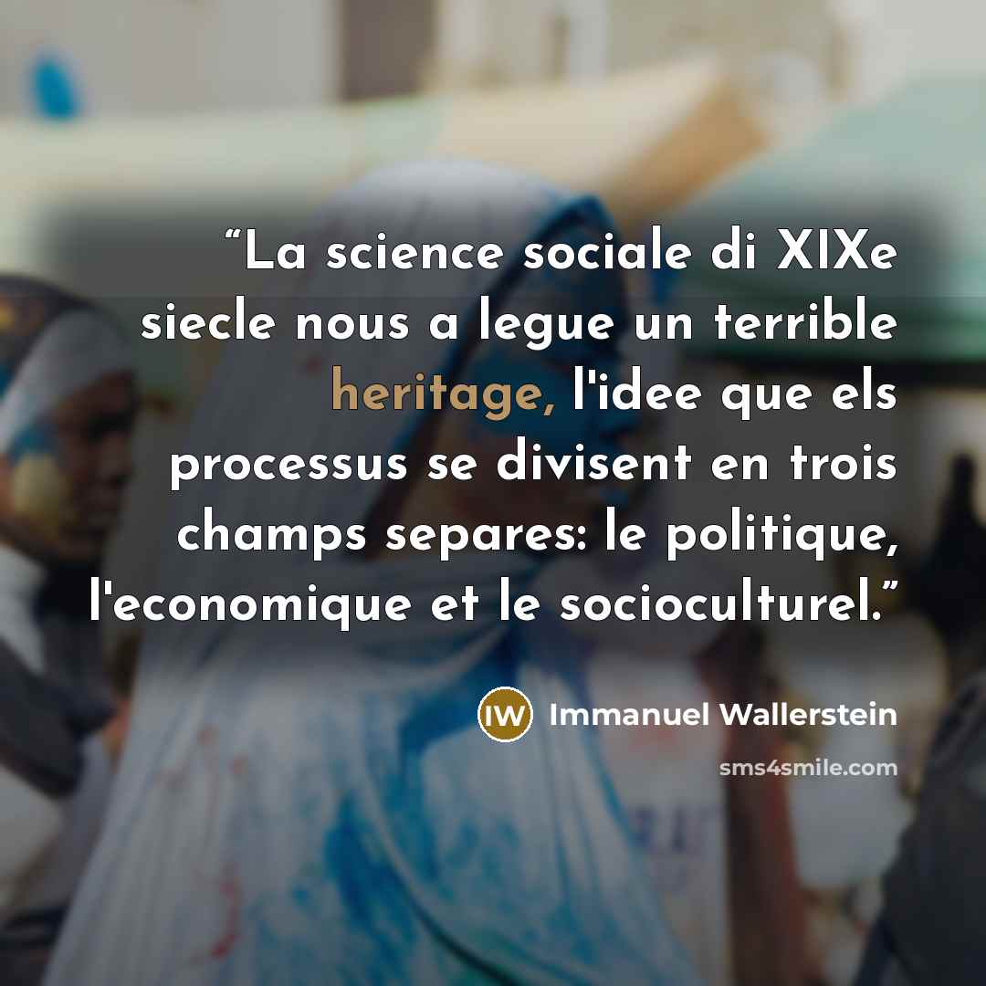 “La science sociale di XIXe siecle nous a legue un terrible heritage, l'idee que els processus se divisent en trois champs separes: le politique, l'economique et le socioculturel.” quote by Immanuel Wallerstein