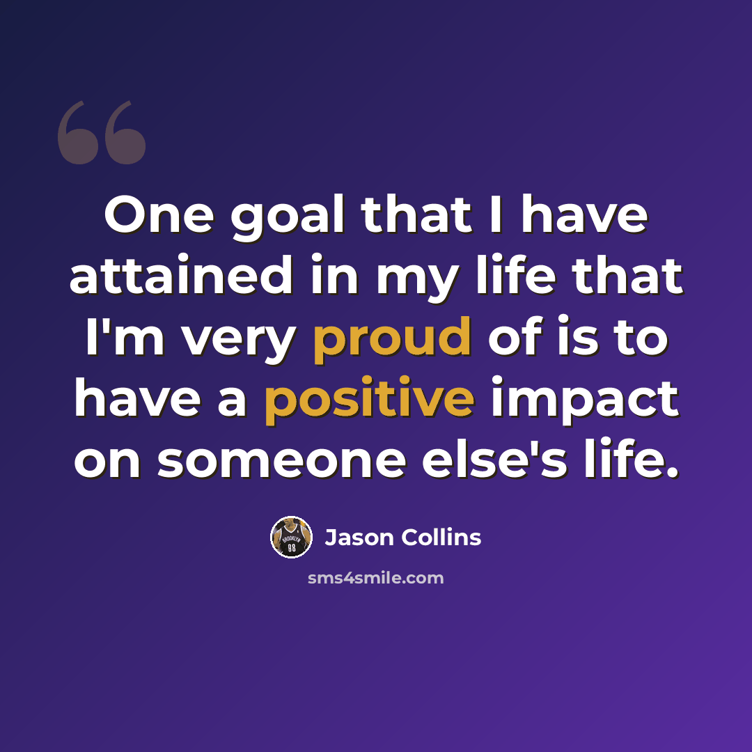 “One goal that I have attained in my life that I'm very proud of is to have a positive impact on someone else's life.” quote by Jason Collins