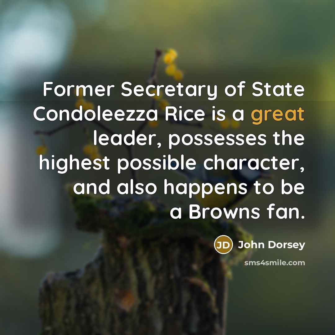 “Former Secretary of State Condoleezza Rice is a great leader, possesses the highest possible character, and also happens to be a Browns fan.” quote by John Dorsey