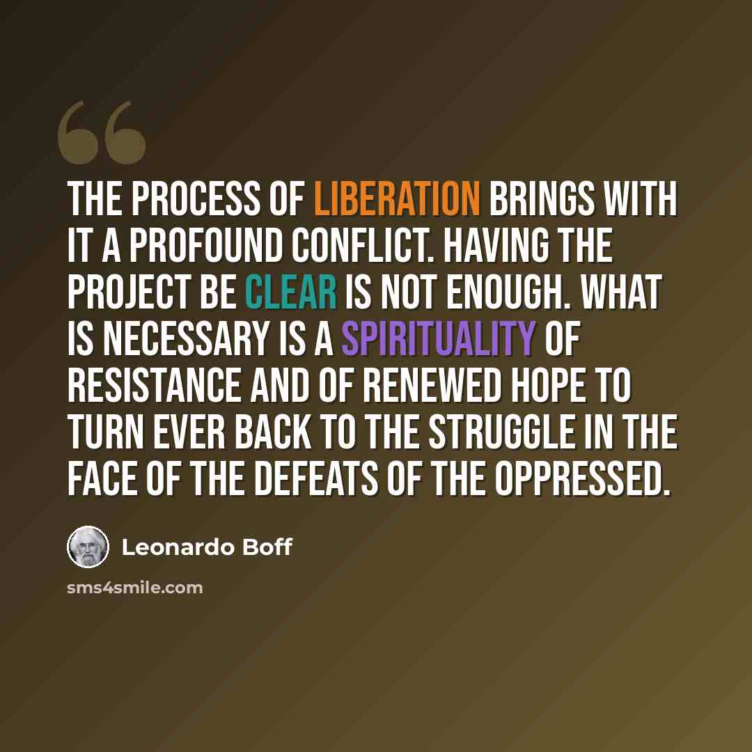 “The process of liberation brings with it a profound conflict. Having the project be clear is not enough. What is necessary is a spirituality of resistance and of renewed hope to turn ever back to the struggle in the face of the defeats of the oppressed.” quote by Leonardo Boff