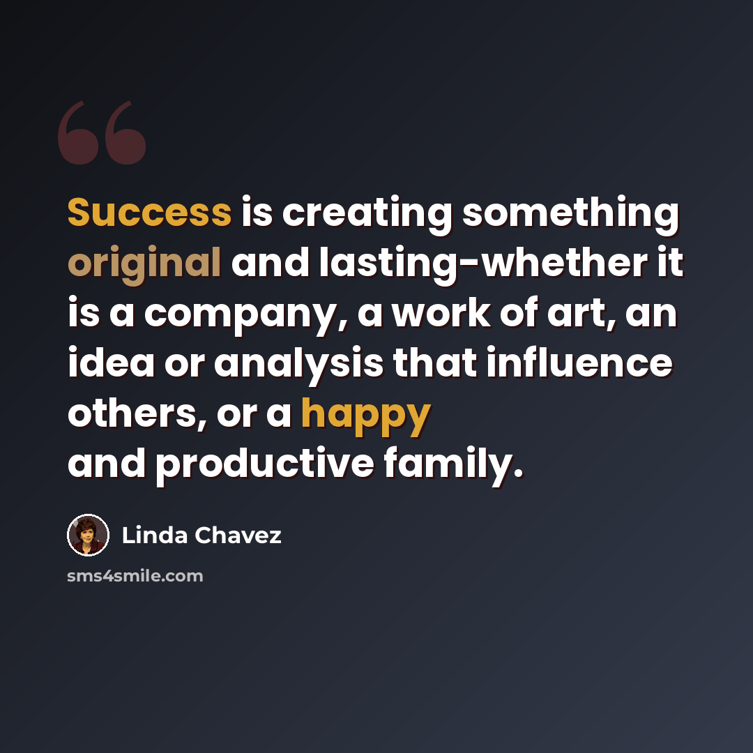 “Success is creating something original and lasting-whether it is a company, a work of art, an idea or analysis that influence others, or a happy and productive family.” quote by Linda Chavez