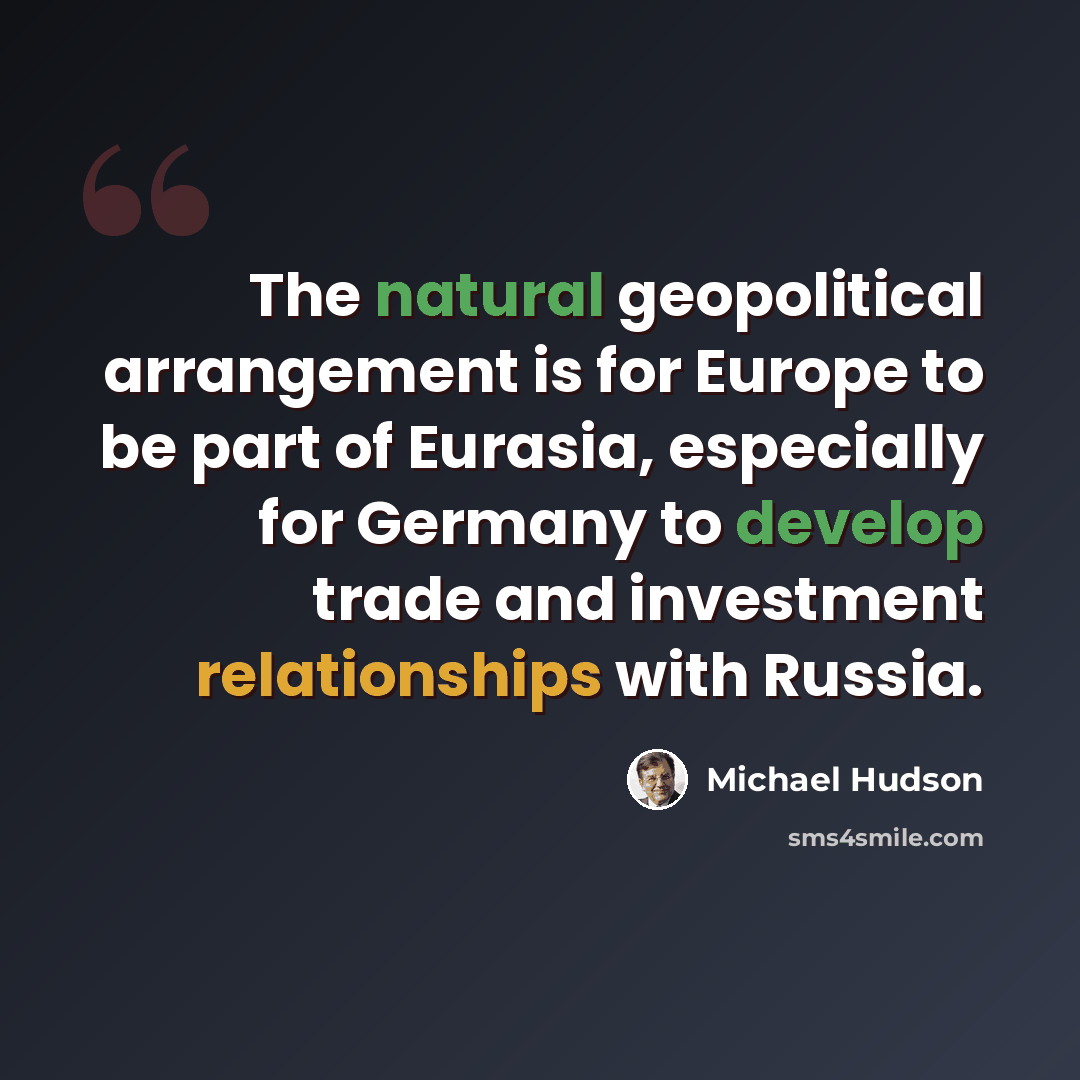 “The natural geopolitical arrangement is for Europe to be part of Eurasia, especially for Germany to develop trade and investment relationships with Russia.” quote by Michael Hudson