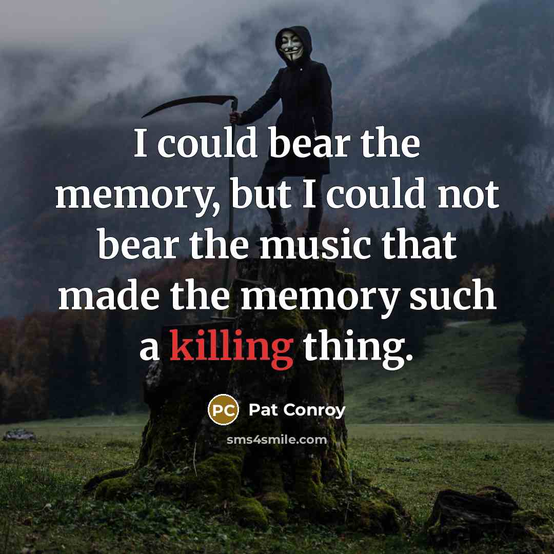 “I could bear the memory, but I could not bear the music that made the memory such a killing thing.” quote by Pat Conroy